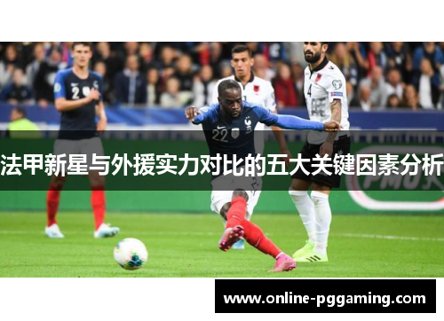 法甲新星与外援实力对比的五大关键因素分析