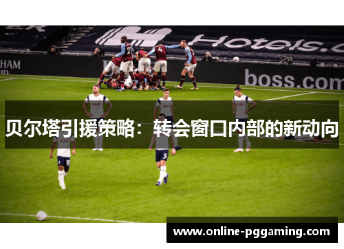 贝尔塔引援策略：转会窗口内部的新动向