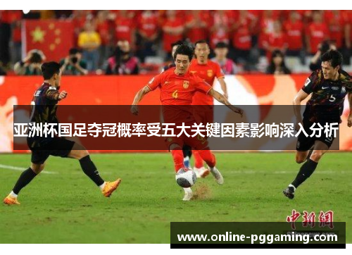 亚洲杯国足夺冠概率受五大关键因素影响深入分析