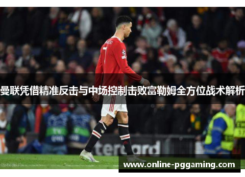 曼联凭借精准反击与中场控制击败富勒姆全方位战术解析