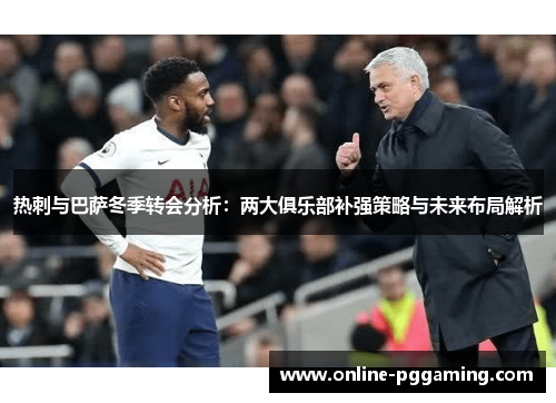 热刺与巴萨冬季转会分析：两大俱乐部补强策略与未来布局解析