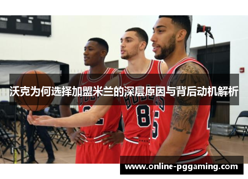 沃克为何选择加盟米兰的深层原因与背后动机解析