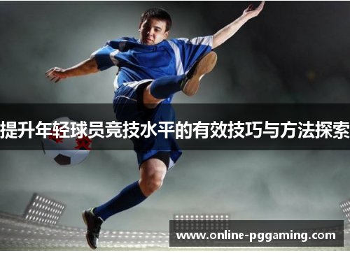 提升年轻球员竞技水平的有效技巧与方法探索