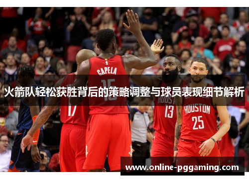 火箭队轻松获胜背后的策略调整与球员表现细节解析