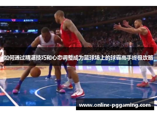 如何通过精湛技巧和心态调整成为篮球场上的球霸高手终极攻略