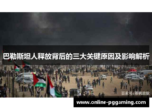 巴勒斯坦人释放背后的三大关键原因及影响解析