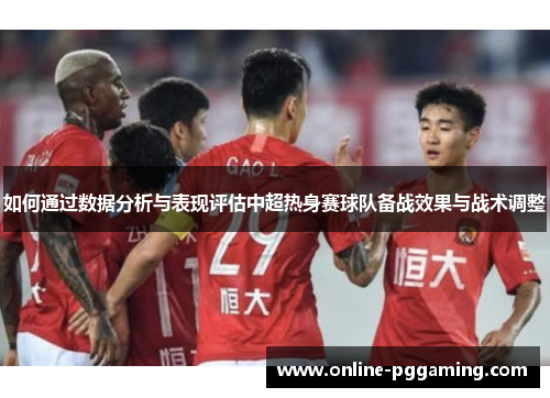 如何通过数据分析与表现评估中超热身赛球队备战效果与战术调整