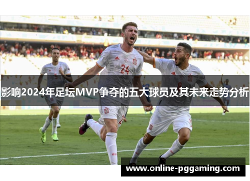 影响2024年足坛MVP争夺的五大球员及其未来走势分析