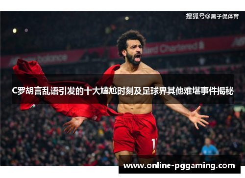 C罗胡言乱语引发的十大尴尬时刻及足球界其他难堪事件揭秘