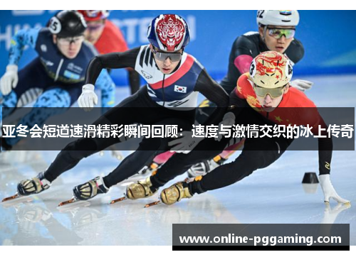 亚冬会短道速滑精彩瞬间回顾：速度与激情交织的冰上传奇