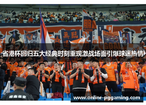 省港杯回归五大经典时刻重现激战场面引爆球迷热情
