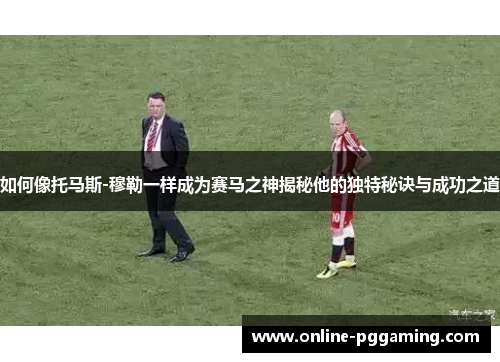 如何像托马斯-穆勒一样成为赛马之神揭秘他的独特秘诀与成功之道