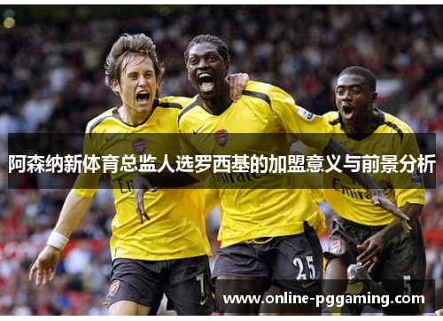 阿森纳新体育总监人选罗西基的加盟意义与前景分析