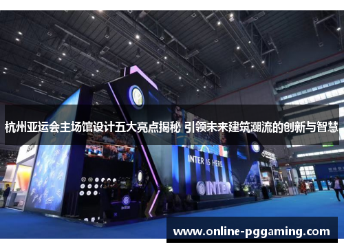 杭州亚运会主场馆设计五大亮点揭秘 引领未来建筑潮流的创新与智慧