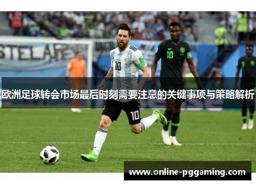 欧洲足球转会市场最后时刻需要注意的关键事项与策略解析
