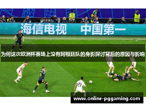 为何这次欧洲杯赛场上没有阿根廷队的身影探讨背后的原因与影响