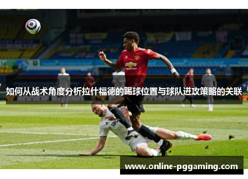 如何从战术角度分析拉什福德的踢球位置与球队进攻策略的关联