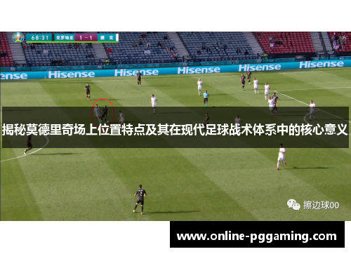 揭秘莫德里奇场上位置特点及其在现代足球战术体系中的核心意义