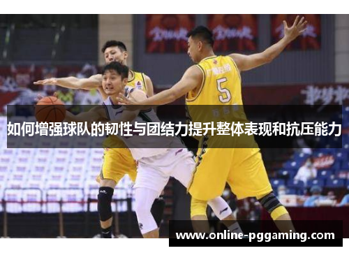 如何增强球队的韧性与团结力提升整体表现和抗压能力