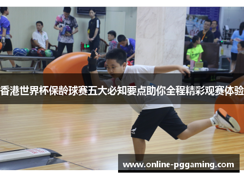 香港世界杯保龄球赛五大必知要点助你全程精彩观赛体验