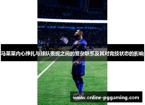 马莱莱内心挣扎与球队表现之间的复杂联系及其对竞技状态的影响