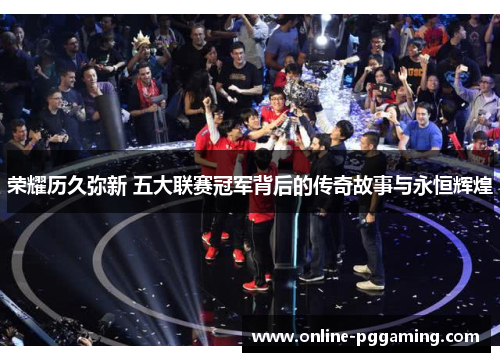 荣耀历久弥新 五大联赛冠军背后的传奇故事与永恒辉煌