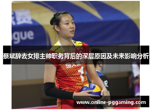 蔡斌辞去女排主帅职务背后的深层原因及未来影响分析