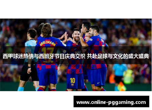 西甲球迷热情与西班牙节日庆典交织 共赴足球与文化的盛大盛典 西甲球迷热情与西班牙节日庆典交织 共赴足球与文化的盛大盛典