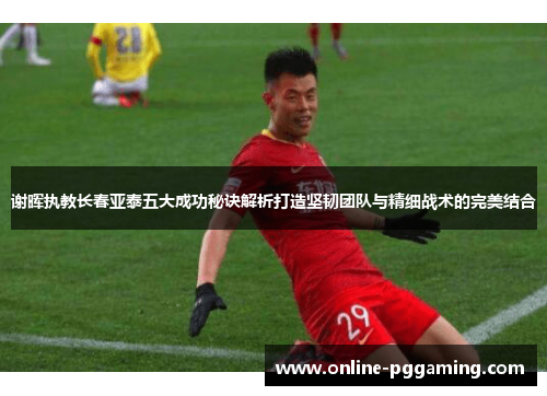 谢晖执教长春亚泰五大成功秘诀解析打造坚韧团队与精细战术的完美结合 谢晖执教长春亚泰五大成功秘诀解析打造坚韧团队与精细战术的完美结合