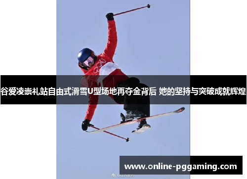 谷爱凌崇礼站自由式滑雪U型场地再夺金背后 她的坚持与突破成就辉煌 谷爱凌崇礼站自由式滑雪U型场地再夺金背后 她的坚持与突破成就辉煌