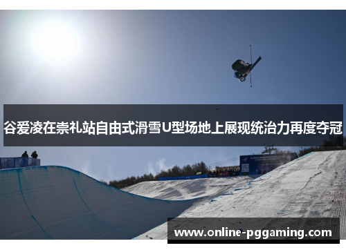 谷爱凌在崇礼站自由式滑雪U型场地上展现统治力再度夺冠 谷爱凌在崇礼站自由式滑雪U型场地上展现统治力再度夺冠