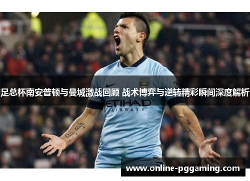 足总杯南安普顿与曼城激战回顾 战术博弈与逆转精彩瞬间深度解析 足总杯南安普顿与曼城激战回顾 战术博弈与逆转精彩瞬间深度解析