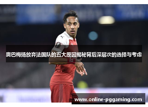 奥巴梅扬放弃法国队的五大原因揭秘背后深层次的选择与考虑 奥巴梅扬放弃法国队的五大原因揭秘背后深层次的选择与考虑