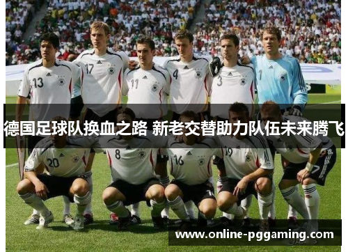 德国足球队换血之路 新老交替助力队伍未来腾飞 德国足球队换血之路 新老交替助力队伍未来腾飞