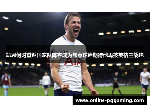 凯恩何时重返国家队阵容成为焦点球迷期待他再披英格兰战袍 凯恩何时重返国家队阵容成为焦点球迷期待他再披英格兰战袍
