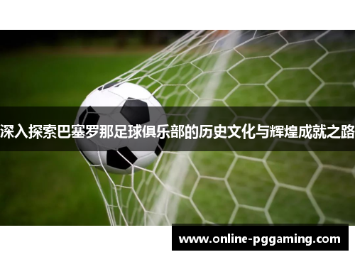 深入探索巴塞罗那足球俱乐部的历史文化与辉煌成就之路