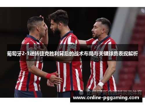 葡萄牙2-1逆转捷克胜利背后的战术布局与关键球员表现解析