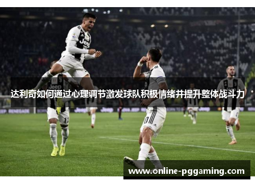达利奇如何通过心理调节激发球队积极情绪并提升整体战斗力