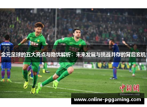 金元足球的五大亮点与隐忧解析：未来发展与挑战并存的背后玄机