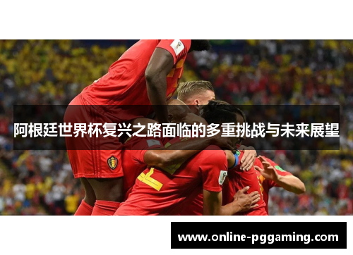 阿根廷世界杯复兴之路面临的多重挑战与未来展望 阿根廷世界杯复兴之路面临的多重挑战与未来展望