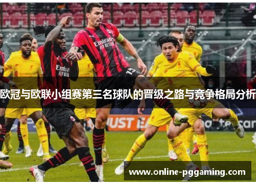 欧冠与欧联小组赛第三名球队的晋级之路与竞争格局分析 欧冠与欧联小组赛第三名球队的晋级之路与竞争格局分析