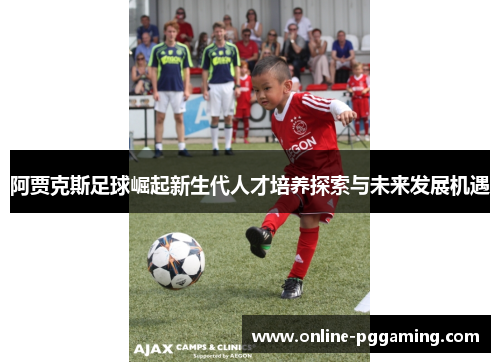 阿贾克斯足球崛起新生代人才培养探索与未来发展机遇 阿贾克斯足球崛起新生代人才培养探索与未来发展机遇