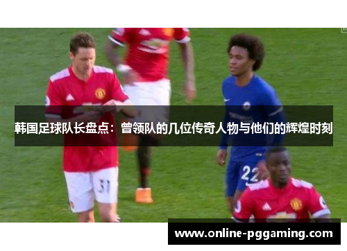 韩国足球队长盘点：曾领队的几位传奇人物与他们的辉煌时刻