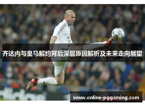 齐达内与皇马解约背后深层原因解析及未来走向展望