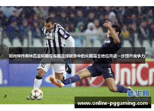 如何保持奥林匹亚科斯在希腊足球联赛中的长期霸主地位并进一步提升竞争力