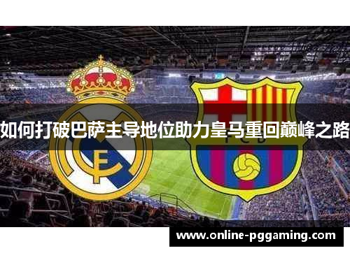 如何打破巴萨主导地位助力皇马重回巅峰之路