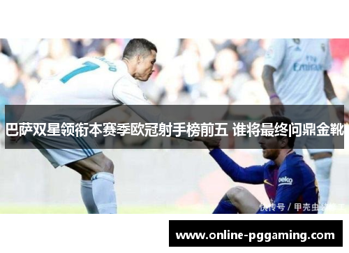 巴萨双星领衔本赛季欧冠射手榜前五 谁将最终问鼎金靴