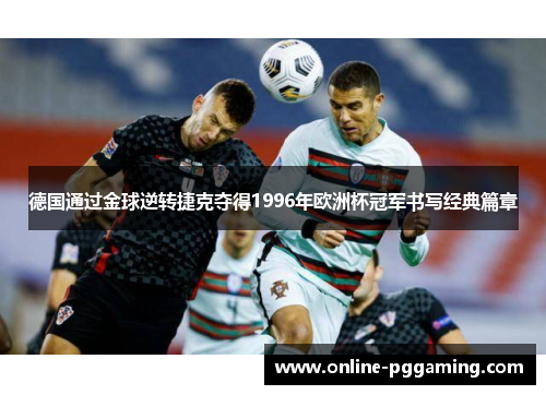 德国通过金球逆转捷克夺得1996年欧洲杯冠军书写经典篇章