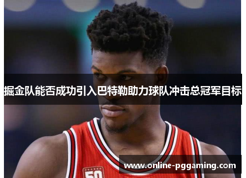 掘金队能否成功引入巴特勒助力球队冲击总冠军目标