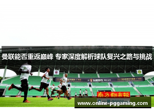 曼联能否重返巅峰 专家深度解析球队复兴之路与挑战 曼联能否重返巅峰 专家深度解析球队复兴之路与挑战